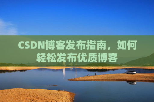 CSDN博客发布指南，如何轻松发布优质博客