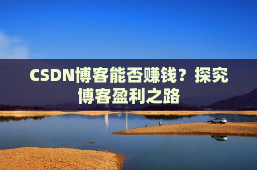 CSDN博客能否赚钱？探究博客盈利之路