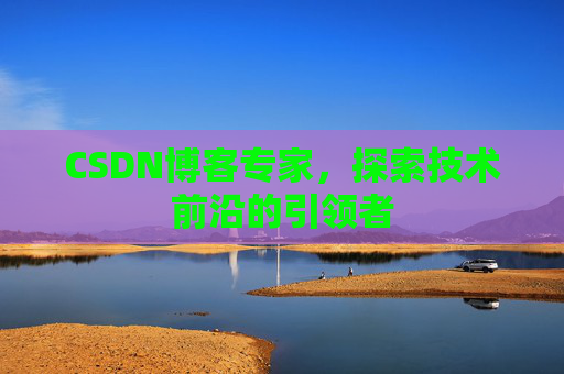 CSDN博客专家,探索技术前沿的引领者 CSDN博客专家,探索技术前沿的引领者