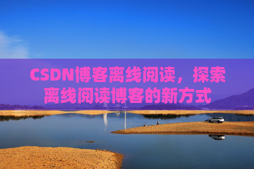 CSDN博客离线阅读，探索离线阅读博客的新方式